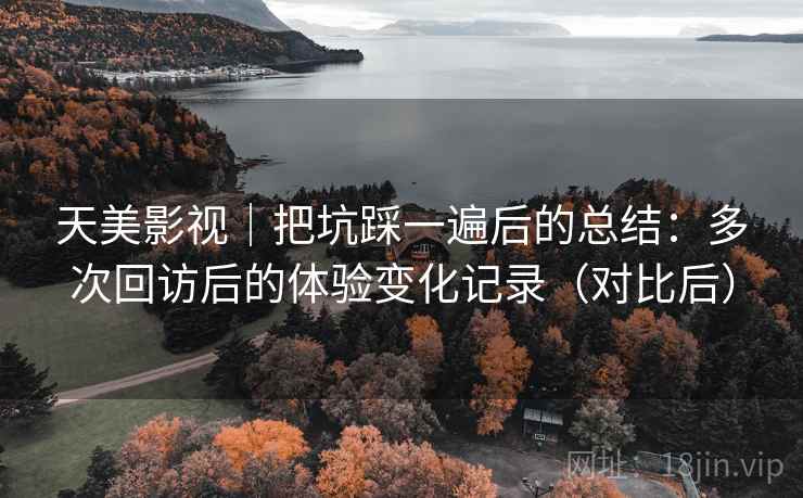 天美影视｜把坑踩一遍后的总结：多次回访后的体验变化记录（对比后）