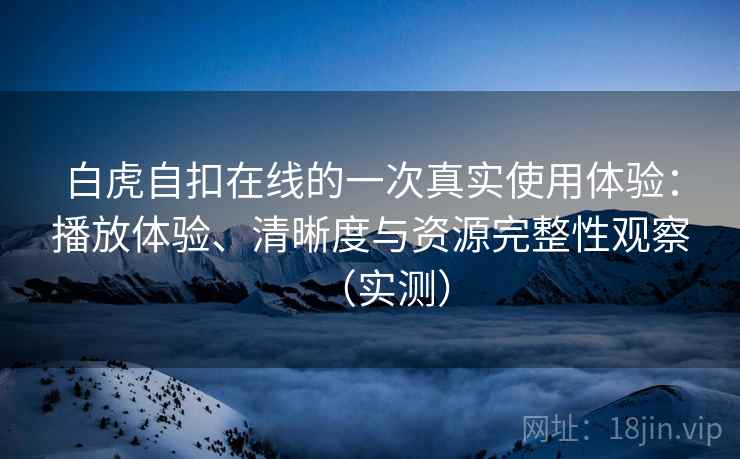 白虎自扣在线的一次真实使用体验:播放体验、清晰度与资源完整性观察(实测) 白虎自扣在线的一次真实使用体验:播放体验、清晰度与资源完整性观察(实测)