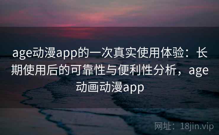 age动漫app的一次真实使用体验:长期使用后的可靠性与便利性分析,age动画动漫app age动漫app的一次真实使用体验:长期使用后的可靠性与便利性分析,age动画动漫app