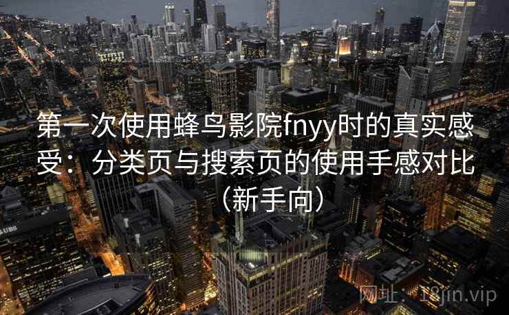 第一次使用蜂鸟影院fnyy时的真实感受：分类页与搜索页的使用手感对比（新手向）