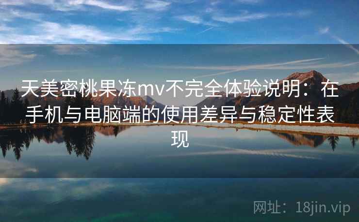 天美密桃果冻mv不完全体验说明:在手机与电脑端的使用差异与稳定性表现 天美密桃果冻mv不完全体验说明:在手机与电脑端的使用差异与稳定性表现