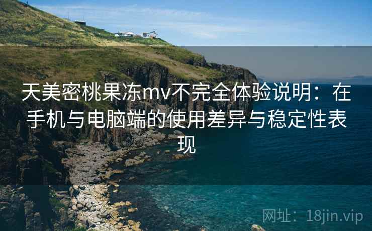 天美密桃果冻mv不完全体验说明：在手机与电脑端的使用差异与稳定性表现
