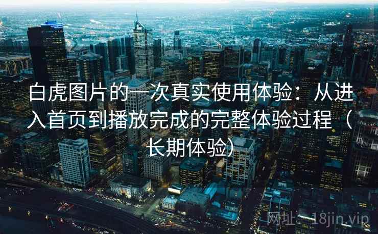 白虎图片的一次真实使用体验：从进入首页到播放完成的完整体验过程（长期体验）