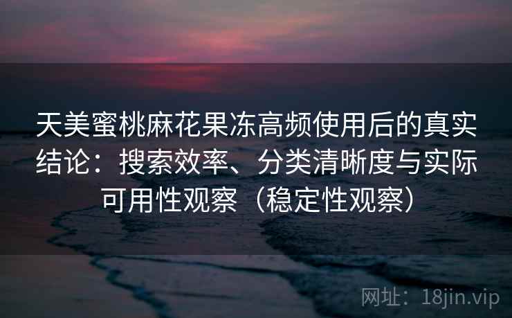 天美蜜桃麻花果冻高频使用后的真实结论：搜索效率、分类清晰度与实际可用性观察（稳定性观察）