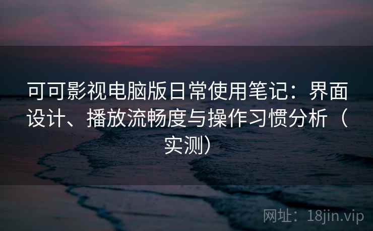 可可影视电脑版日常使用笔记：界面设计、播放流畅度与操作习惯分析（实测）