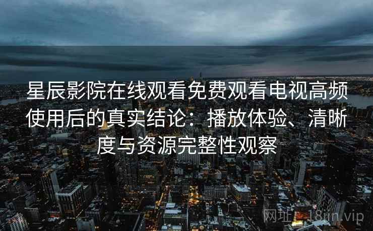 星辰影院在线观看免费观看电视高频使用后的真实结论:播放体验、清晰度与资源完整性观察 星辰影院在线观看免费观看电视高频使用后的真实结论:播放体验、清晰度与资源完整性观察