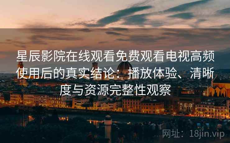 星辰影院在线观看免费观看电视高频使用后的真实结论：播放体验、清晰度与资源完整性观察