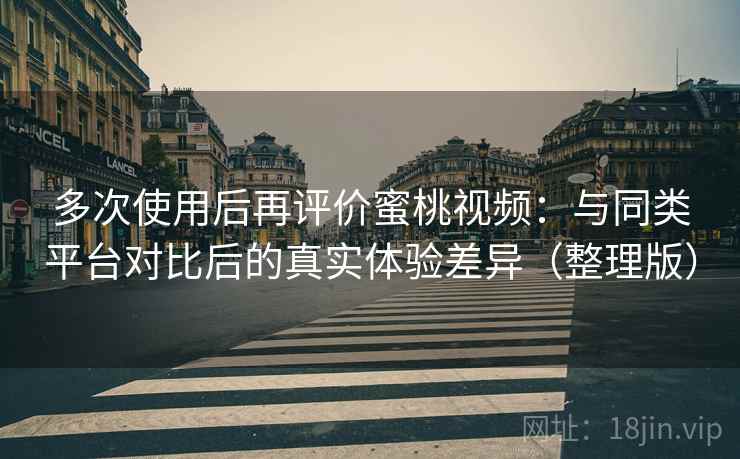 多次使用后再评价蜜桃视频:与同类平台对比后的真实体验差异(整理版) 多次使用后再评价蜜桃视频:与同类平台对比后的真实体验差异(整理版)