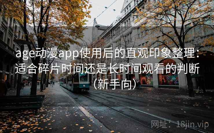 age动漫app使用后的直观印象整理：适合碎片时间还是长时间观看的判断（新手向）