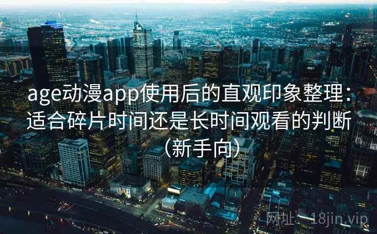 age动漫app使用后的直观印象整理：适合碎片时间还是长时间观看的判断（新手向）