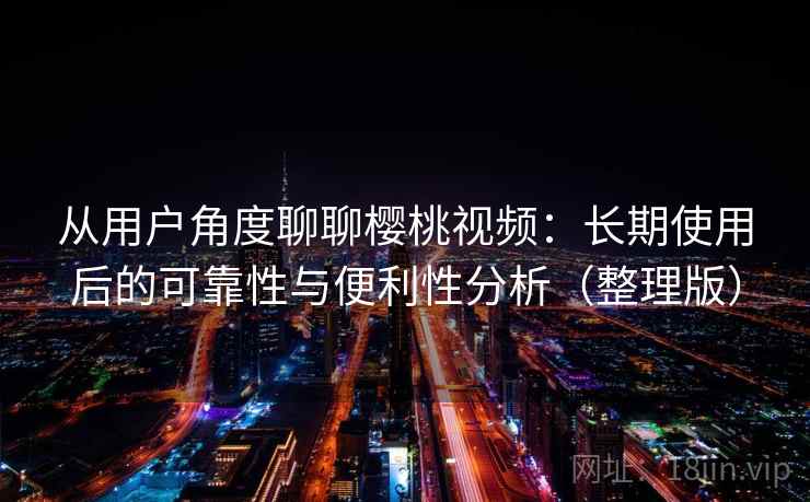 从用户角度聊聊樱桃视频:长期使用后的可靠性与便利性分析(整理版) 从用户角度聊聊樱桃视频:长期使用后的可靠性与便利性分析(整理版)
