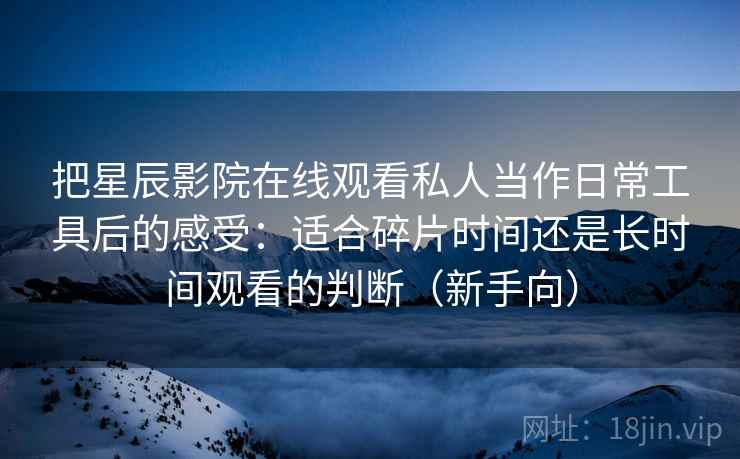 把星辰影院在线观看私人当作日常工具后的感受:适合碎片时间还是长时间观看的判断(新手向) 把星辰影院在线观看私人当作日常工具后的感受:适合碎片时间还是长时间观看的判断(新手向)