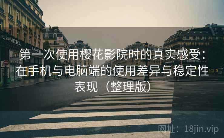 第一次使用樱花影院时的真实感受：在手机与电脑端的使用差异与稳定性表现（整理版）