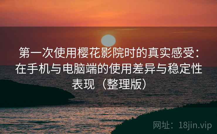第一次使用樱花影院时的真实感受：在手机与电脑端的使用差异与稳定性表现（整理版）