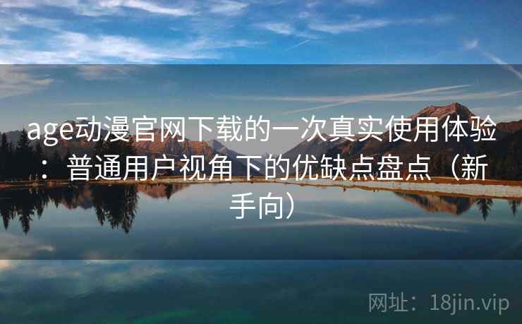 age动漫官网下载的一次真实使用体验：普通用户视角下的优缺点盘点（新手向）