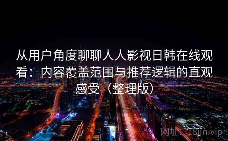 从用户角度聊聊人人影视日韩在线观看:内容覆盖范围与推荐逻辑的直观感受(整理版) 从用户角度聊聊人人影视日韩在线观看:内容覆盖范围与推荐逻辑的直观感受(整理版)