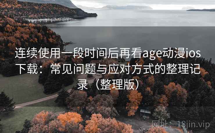 连续使用一段时间后再看age动漫ios下载：常见问题与应对方式的整理记录（整理版）