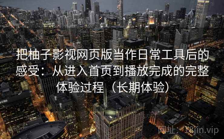 把柚子影视网页版当作日常工具后的感受:从进入首页到播放完成的完整体验过程(长期体验) 把柚子影视网页版当作日常工具后的感受:从进入首页到播放完成的完整体验过程(长期体验)