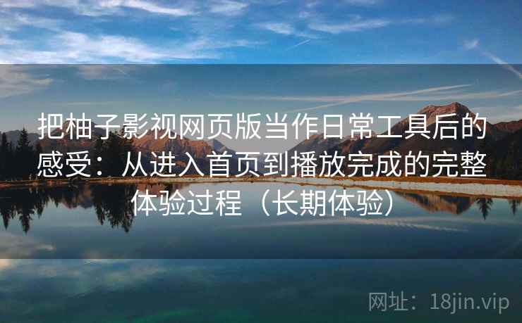把柚子影视网页版当作日常工具后的感受:从进入首页到播放完成的完整体验过程(长期体验) 把柚子影视网页版当作日常工具后的感受:从进入首页到播放完成的完整体验过程(长期体验)