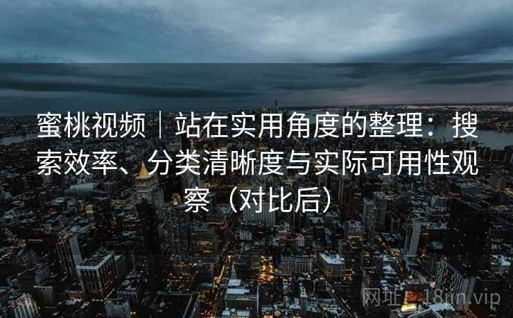 蜜桃视频|站在实用角度的整理:搜索效率、分类清晰度与实际可用性观察(对比后) 蜜桃视频|站在实用角度的整理:搜索效率、分类清晰度与实际可用性观察(对比后)
