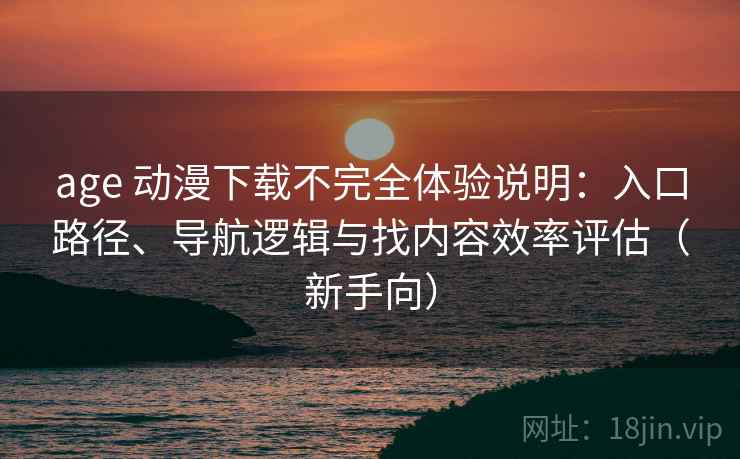 age 动漫下载不完全体验说明：入口路径、导航逻辑与找内容效率评估（新手向）