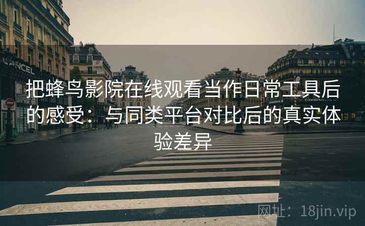 把蜂鸟影院在线观看当作日常工具后的感受:与同类平台对比后的真实体验差异 把蜂鸟影院在线观看当作日常工具后的感受:与同类平台对比后的真实体验差异