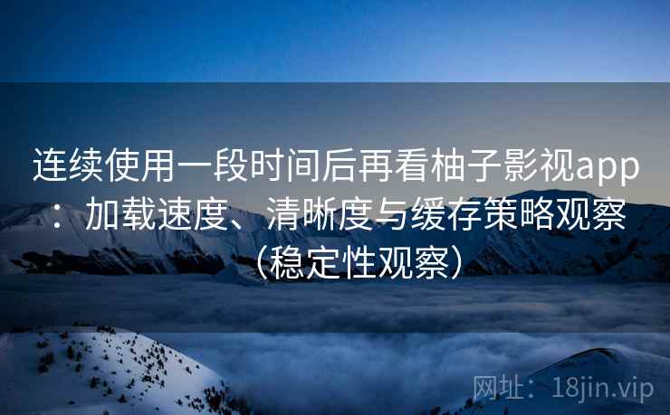 连续使用一段时间后再看柚子影视app：加载速度、清晰度与缓存策略观察（稳定性观察）