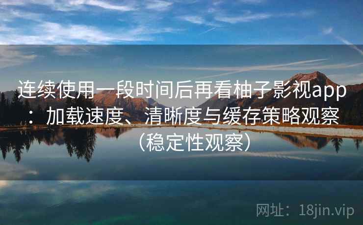 连续使用一段时间后再看柚子影视app:加载速度、清晰度与缓存策略观察(稳定性观察) 连续使用一段时间后再看柚子影视app:加载速度、清晰度与缓存策略观察(稳定性观察)