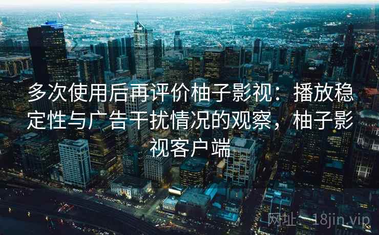 多次使用后再评价柚子影视:播放稳定性与广告干扰情况的观察,柚子影视客户端 多次使用后再评价柚子影视:播放稳定性与广告干扰情况的观察,柚子影视客户端