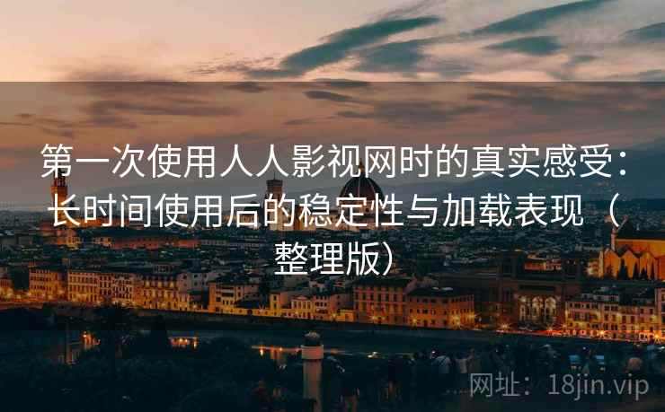 第一次使用人人影视网时的真实感受:长时间使用后的稳定性与加载表现(整理版) 第一次使用人人影视网时的真实感受:长时间使用后的稳定性与加载表现(整理版)