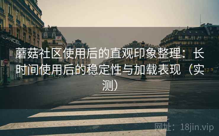 蘑菇社区使用后的直观印象整理：长时间使用后的稳定性与加载表现（实测）