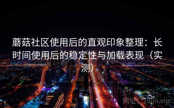 蘑菇社区使用后的直观印象整理:长时间使用后的稳定性与加载表现(实测) 蘑菇社区使用后的直观印象整理:长时间使用后的稳定性与加载表现(实测)