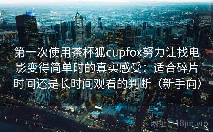 第一次使用茶杯狐cupfox努力让找电影变得简单时的真实感受：适合碎片时间还是长时间观看的判断（新手向）
