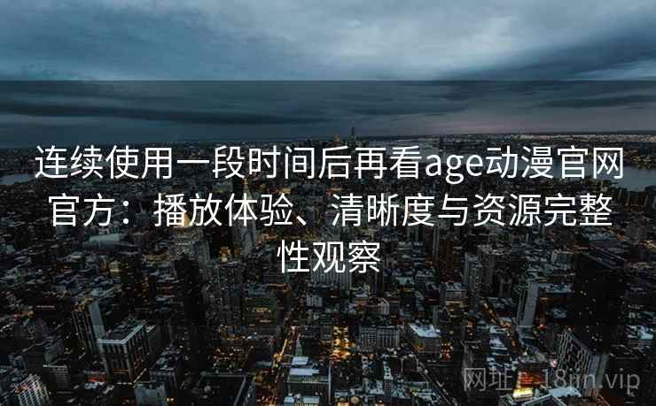 连续使用一段时间后再看age动漫官网官方:播放体验、清晰度与资源完整性观察 连续使用一段时间后再看age动漫官网官方:播放体验、清晰度与资源完整性观察