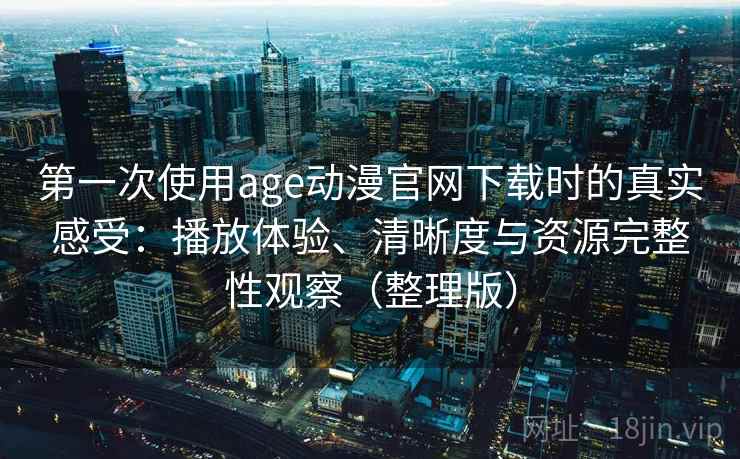 第一次使用age动漫官网下载时的真实感受:播放体验、清晰度与资源完整性观察(整理版) 第一次使用age动漫官网下载时的真实感受:播放体验、清晰度与资源完整性观察(整理版)