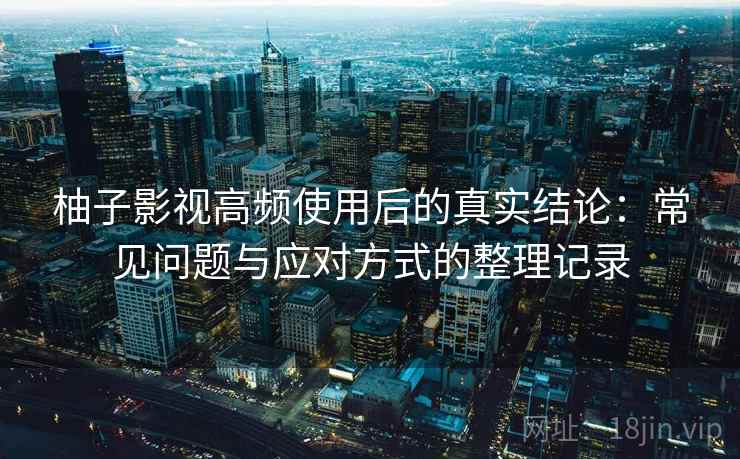 柚子影视高频使用后的真实结论:常见问题与应对方式的整理记录 柚子影视高频使用后的真实结论:常见问题与应对方式的整理记录