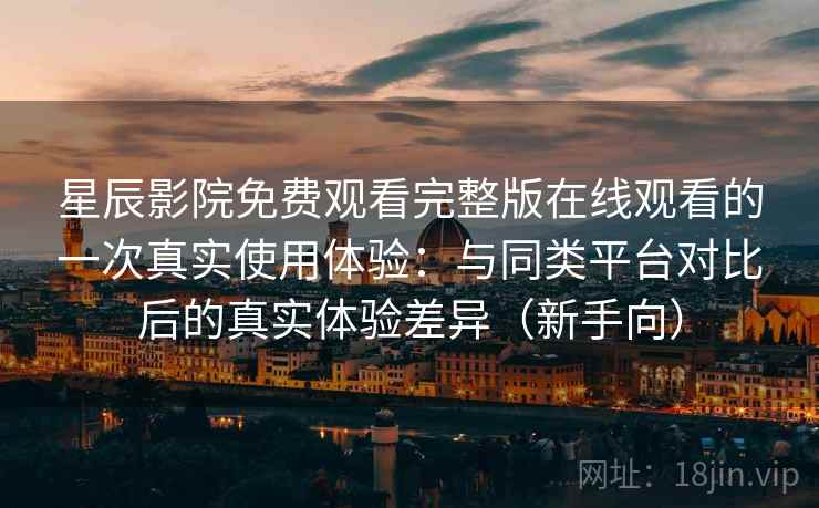 星辰影院免费观看完整版在线观看的一次真实使用体验:与同类平台对比后的真实体验差异(新手向) 星辰影院免费观看完整版在线观看的一次真实使用体验:与同类平台对比后的真实体验差异(新手向)