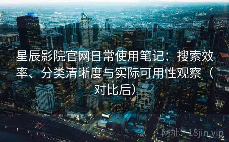 星辰影院官网日常使用笔记:搜索效率、分类清晰度与实际可用性观察(对比后) 星辰影院官网日常使用笔记:搜索效率、分类清晰度与实际可用性观察(对比后)