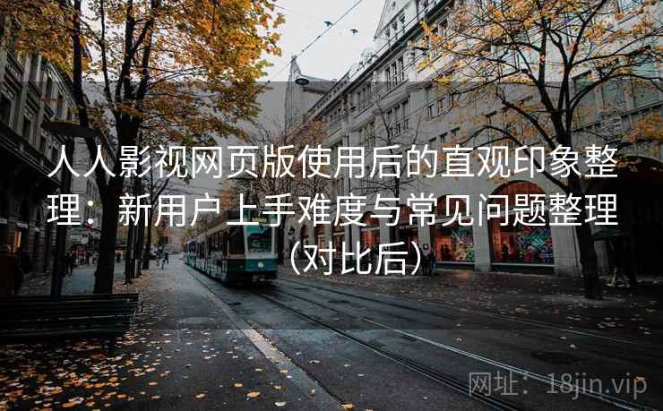 人人影视网页版使用后的直观印象整理：新用户上手难度与常见问题整理（对比后）