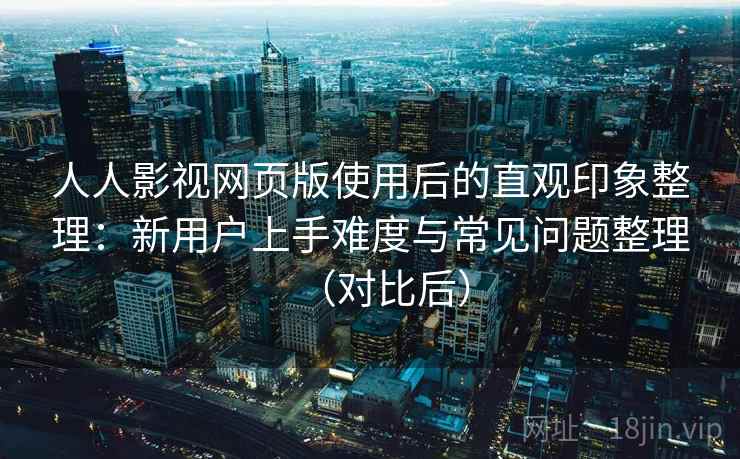 人人影视网页版使用后的直观印象整理:新用户上手难度与常见问题整理(对比后) 人人影视网页版使用后的直观印象整理:新用户上手难度与常见问题整理(对比后)
