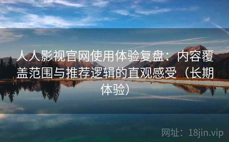 人人影视官网使用体验复盘:内容覆盖范围与推荐逻辑的直观感受(长期体验) 人人影视官网使用体验复盘:内容覆盖范围与推荐逻辑的直观感受(长期体验)