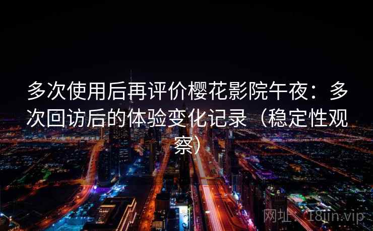 多次使用后再评价樱花影院午夜:多次回访后的体验变化记录(稳定性观察) 多次使用后再评价樱花影院午夜:多次回访后的体验变化记录(稳定性观察)