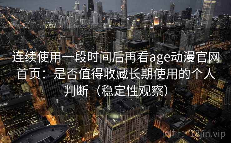 连续使用一段时间后再看age动漫官网首页:是否值得收藏长期使用的个人判断(稳定性观察) 连续使用一段时间后再看age动漫官网首页:是否值得收藏长期使用的个人判断(稳定性观察)