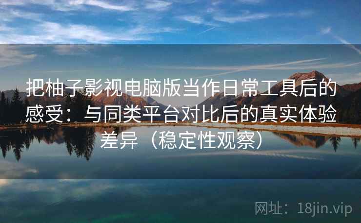 把柚子影视电脑版当作日常工具后的感受:与同类平台对比后的真实体验差异(稳定性观察) 把柚子影视电脑版当作日常工具后的感受:与同类平台对比后的真实体验差异(稳定性观察)