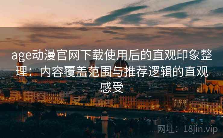 age动漫官网下载使用后的直观印象整理：内容覆盖范围与推荐逻辑的直观感受