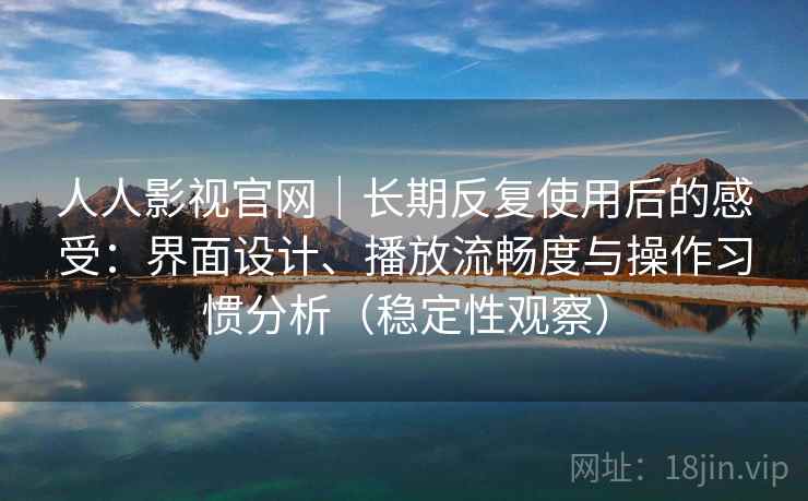 人人影视官网|长期反复使用后的感受:界面设计、播放流畅度与操作习惯分析(稳定性观察) 人人影视官网|长期反复使用后的感受:界面设计、播放流畅度与操作习惯分析(稳定性观察)
