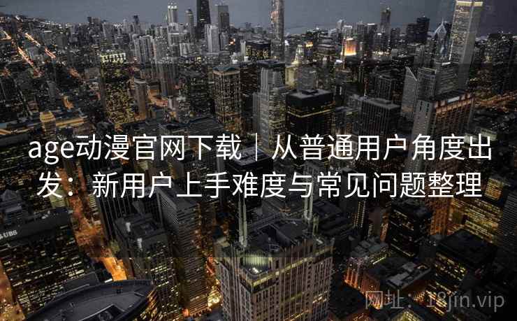 age动漫官网下载|从普通用户角度出发:新用户上手难度与常见问题整理 age动漫官网下载|从普通用户角度出发:新用户上手难度与常见问题整理