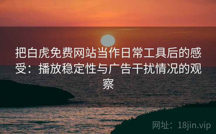 把白虎免费网站当作日常工具后的感受:播放稳定性与广告干扰情况的观察 把白虎免费网站当作日常工具后的感受:播放稳定性与广告干扰情况的观察