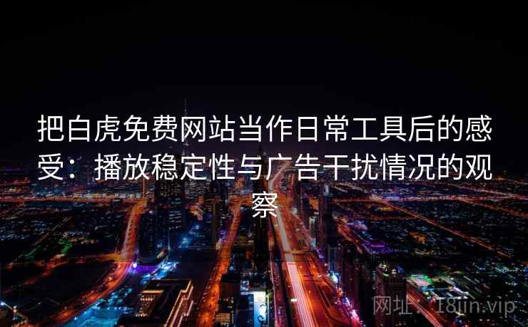 把白虎免费网站当作日常工具后的感受:播放稳定性与广告干扰情况的观察 把白虎免费网站当作日常工具后的感受:播放稳定性与广告干扰情况的观察