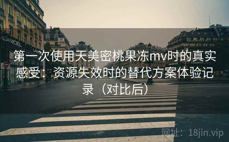 第一次使用天美密桃果冻mv时的真实感受:资源失效时的替代方案体验记录(对比后) 第一次使用天美密桃果冻mv时的真实感受:资源失效时的替代方案体验记录(对比后)